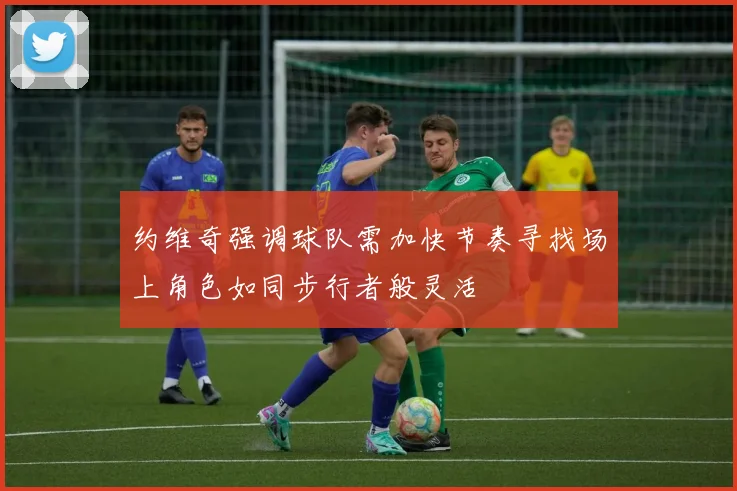约维奇强调球队需加快节奏寻找场上角色如同步行者般灵活