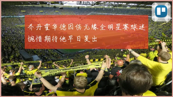 乔丹霍华德因伤无缘全明星赛球迷惋惜期待他早日复出