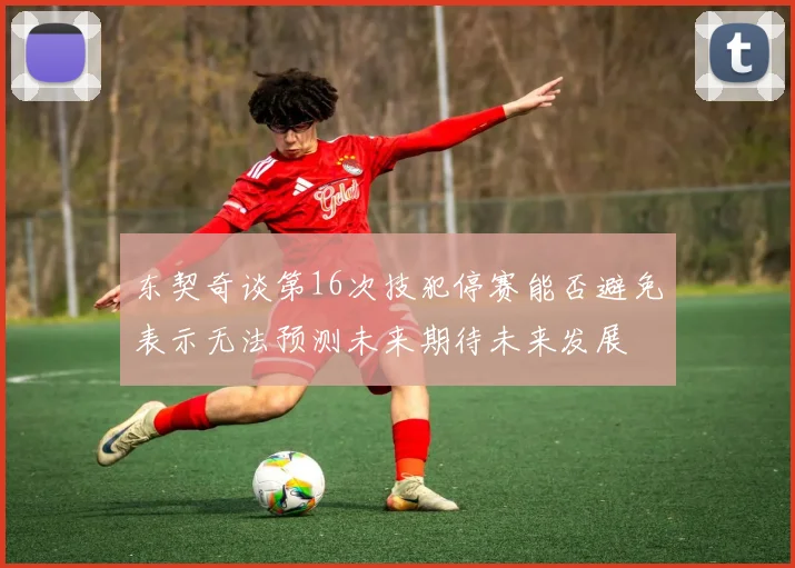 东契奇谈第16次技犯停赛能否避免表示无法预测未来期待未来发展