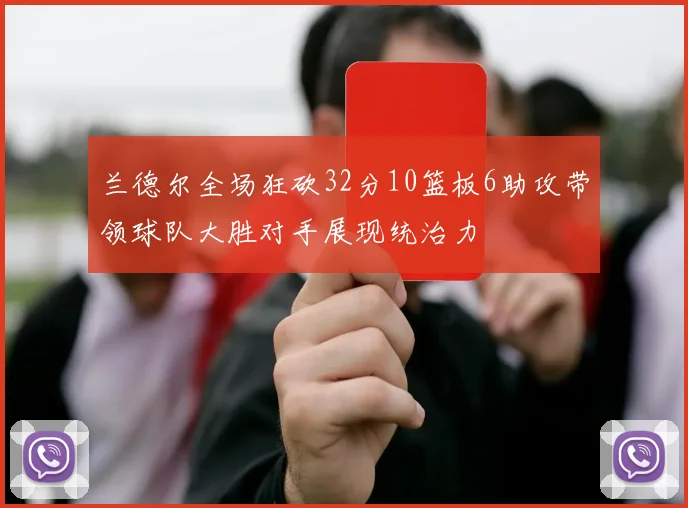 兰德尔全场狂砍32分10篮板6助攻带领球队大胜对手展现统治力