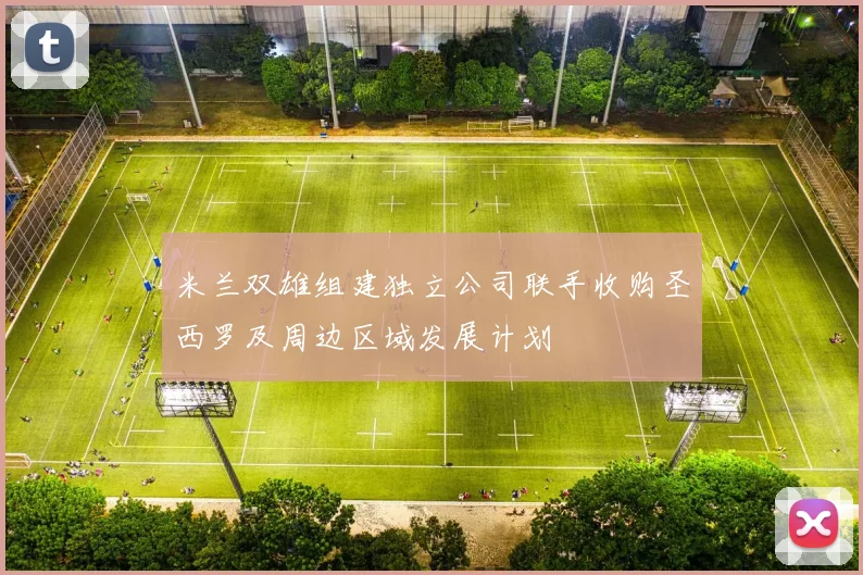米兰双雄组建独立公司联手收购圣西罗及周边区域发展计划