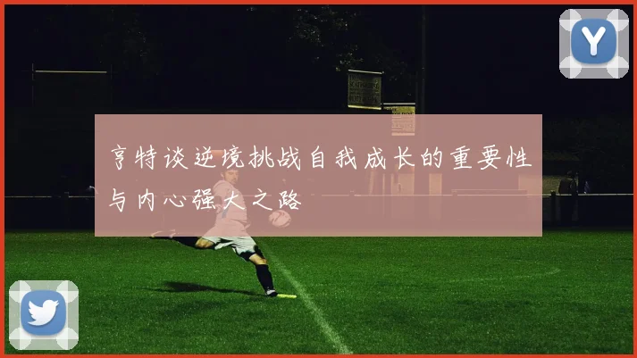 亨特谈逆境挑战自我成长的重要性与内心强大之路