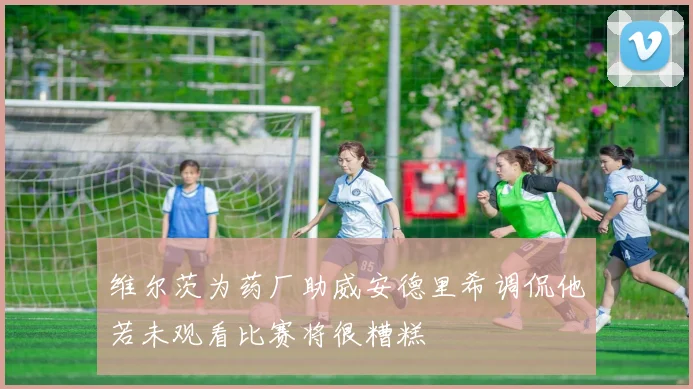 维尔茨为药厂助威安德里希调侃他若未观看比赛将很糟糕
