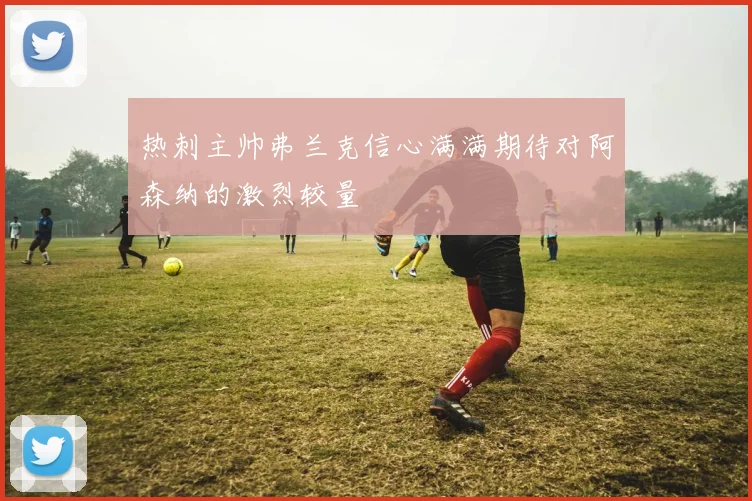 热刺主帅弗兰克信心满满期待对阿森纳的激烈较量