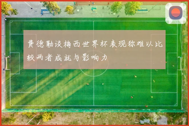 费德勒谈梅西世界杯表现称难以比较两者成就与影响力