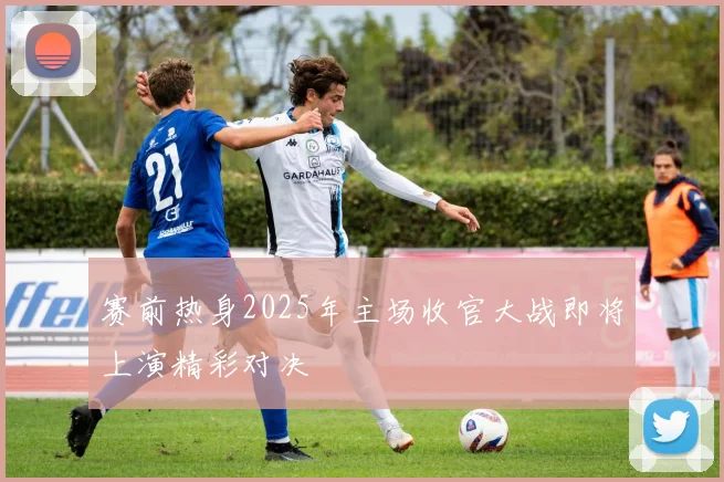 赛前热身2025年主场收官大战即将上演精彩对决