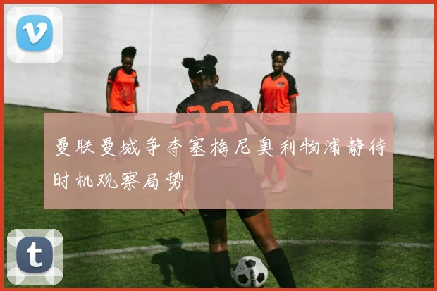 曼联曼城争夺塞梅尼奥利物浦静待时机观察局势