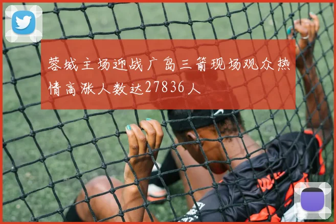 蓉城主场迎战广岛三箭现场观众热情高涨人数达27836人