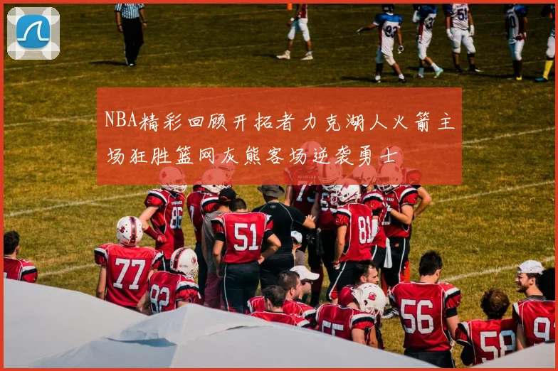 NBA精彩回顾开拓者力克湖人火箭主场狂胜篮网灰熊客场逆袭勇士