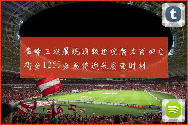黄蜂三核展现顶级进攻潜力百回合得分1259分或将迎来质变时刻