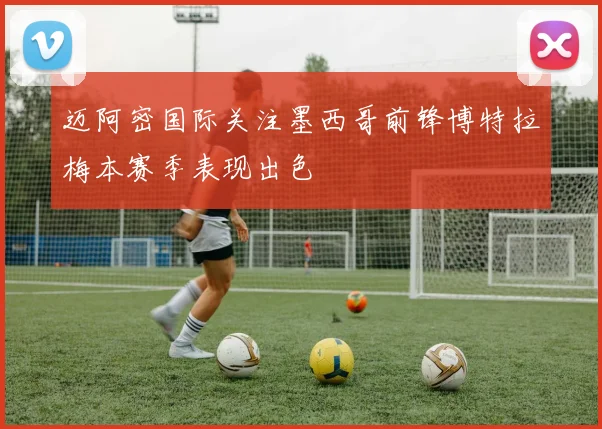 迈阿密国际关注墨西哥前锋博特拉梅本赛季表现出色
