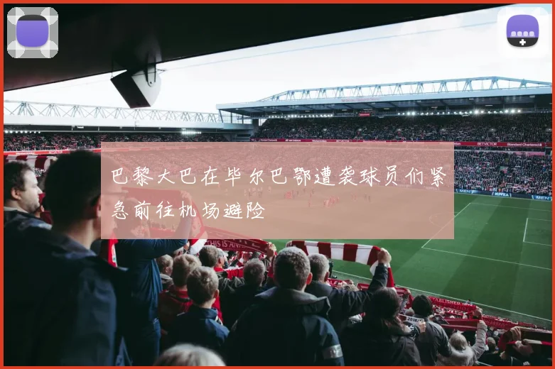 巴黎大巴在毕尔巴鄂遭袭球员们紧急前往机场避险