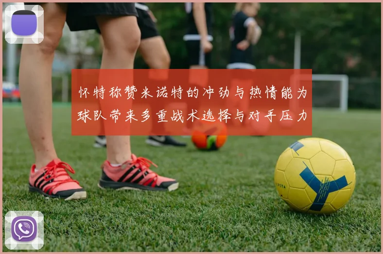 怀特称赞米诺特的冲劲与热情能为球队带来多重战术选择与对手压力