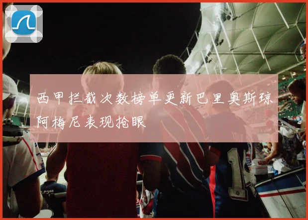 西甲拦截次数榜单更新巴里奥斯琼阿梅尼表现抢眼