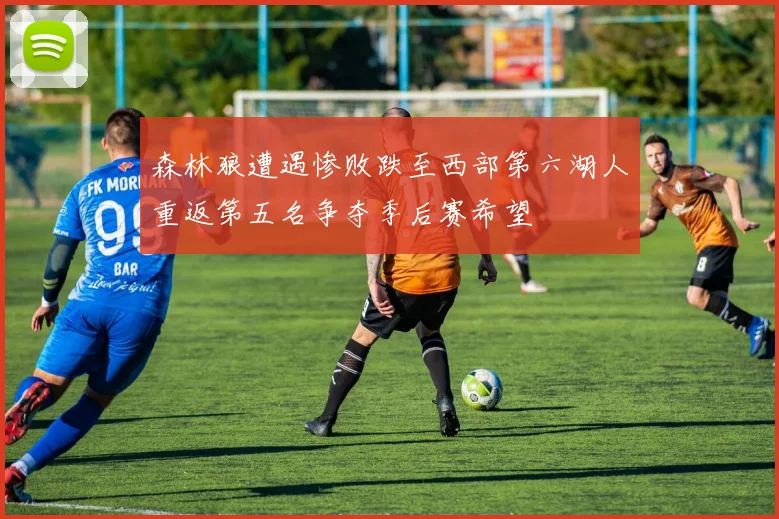 森林狼遭遇惨败跌至西部第六湖人重返第五名争夺季后赛希望