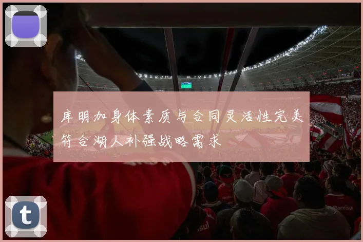 库明加身体素质与合同灵活性完美符合湖人补强战略需求