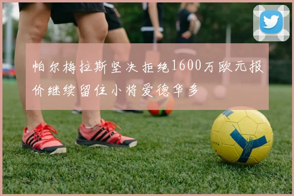 帕尔梅拉斯坚决拒绝1600万欧元报价继续留住小将爱德华多