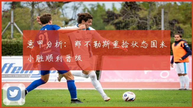 意甲分析：那不勒斯重拾状态国米小胜顺利晋级