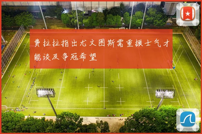 费拉拉指出尤文图斯需重振士气才能谈及争冠希望