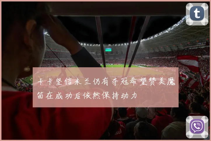 卡卡坚信米兰仍有夺冠希望赞美魔笛在成功后依然保持动力