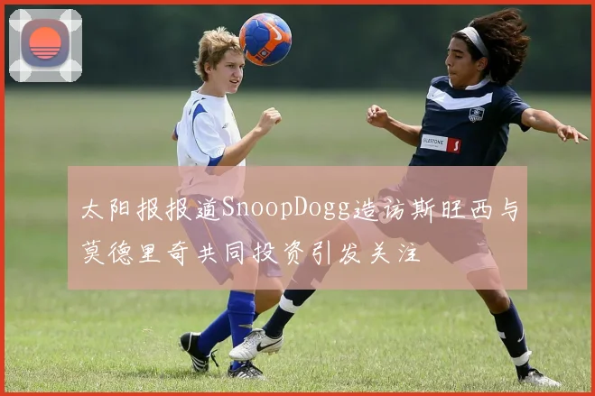 太阳报报道SnoopDogg造访斯旺西与莫德里奇共同投资引发关注