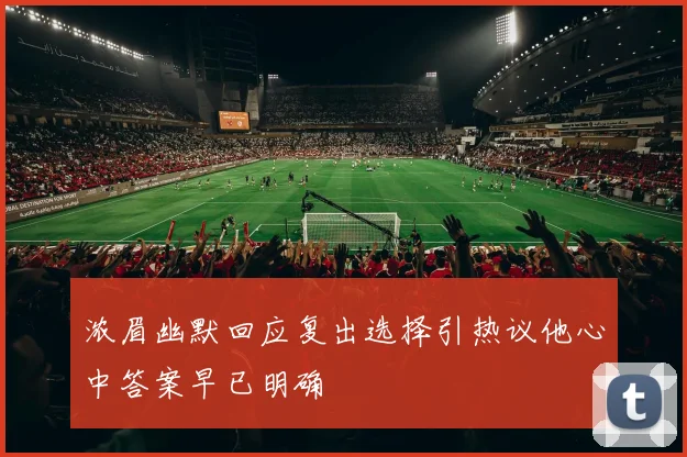 浓眉幽默回应复出选择引热议他心中答案早已明确