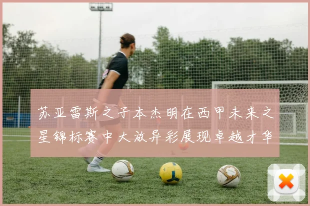 苏亚雷斯之子本杰明在西甲未来之星锦标赛中大放异彩展现卓越才华