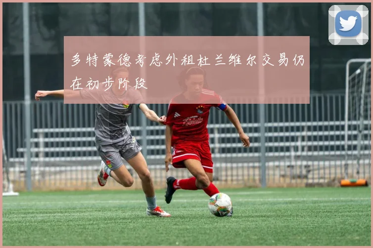 多特蒙德考虑外租杜兰维尔交易仍在初步阶段
