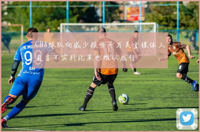 CBA球队向威少报价千万美金媒体人直言不实科比来也难以成行