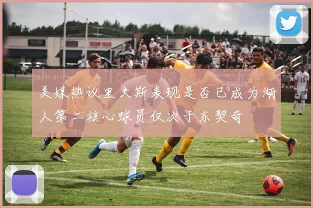 美媒热议里夫斯表现是否已成为湖人第二核心球员仅次于东契奇