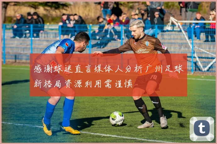 感谢球迷直言媒体人分析广州足球新格局资源利用需谨慎