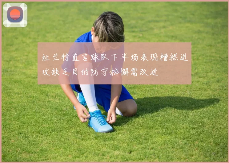 杜兰特直言球队下半场表现糟糕进攻缺乏目的防守松懈需改进