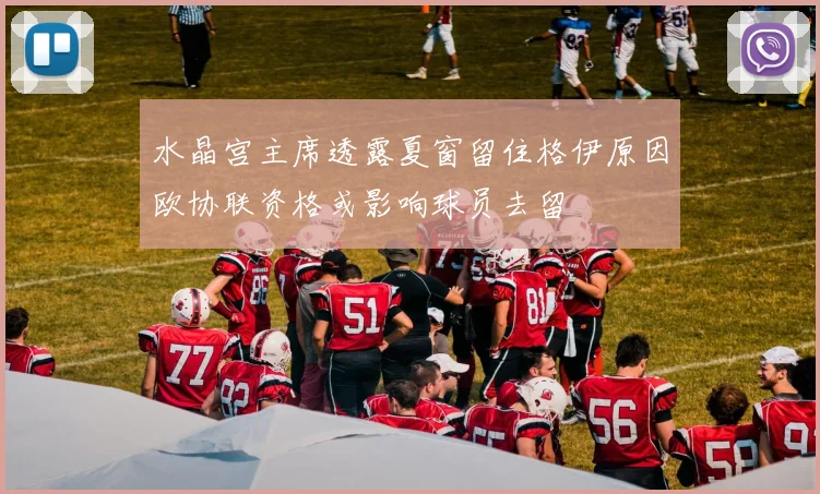 水晶宫主席透露夏窗留住格伊原因欧协联资格或影响球员去留