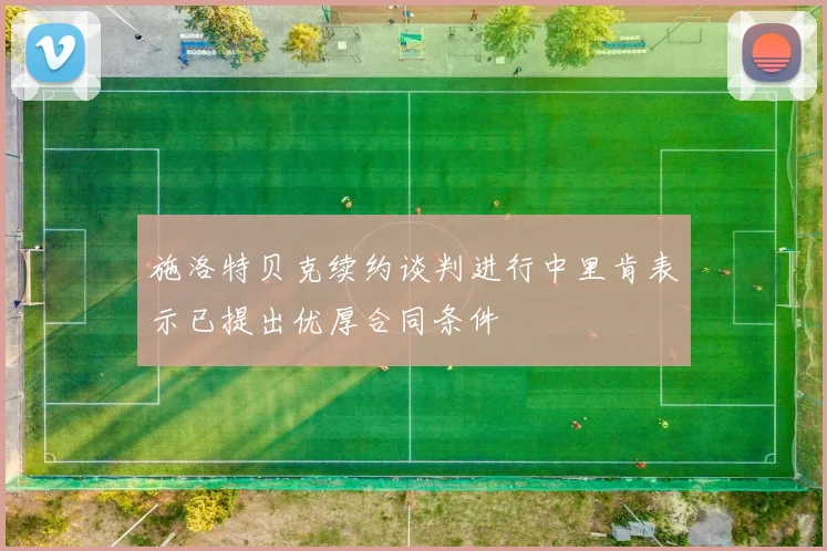 施洛特贝克续约谈判进行中里肯表示已提出优厚合同条件
