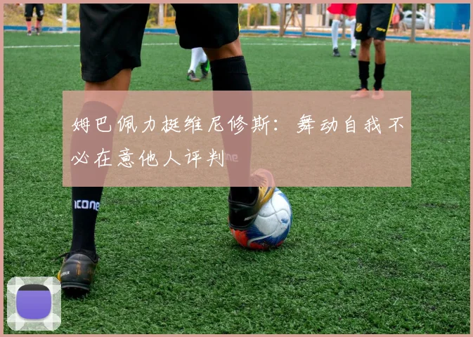 姆巴佩力挺维尼修斯：舞动自我不必在意他人评判