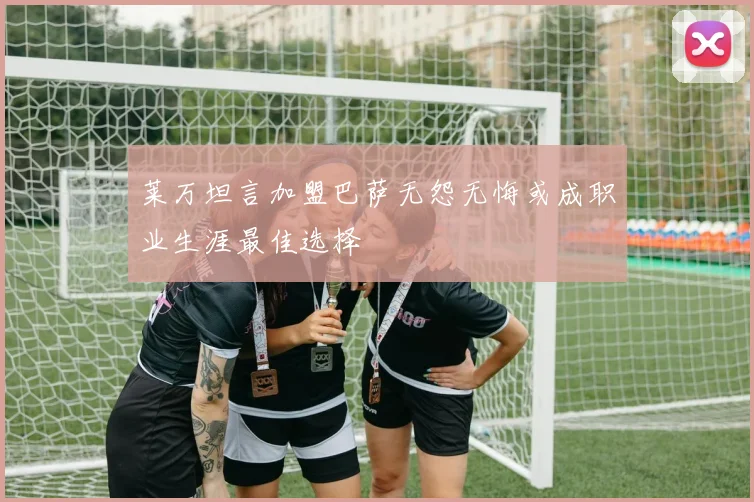 莱万坦言加盟巴萨无怨无悔或成职业生涯最佳选择
