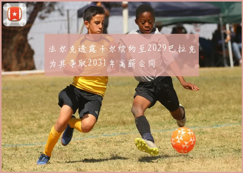 法尔克透露卡尔续约至2029巴拉克为其争取2031年高薪合同
