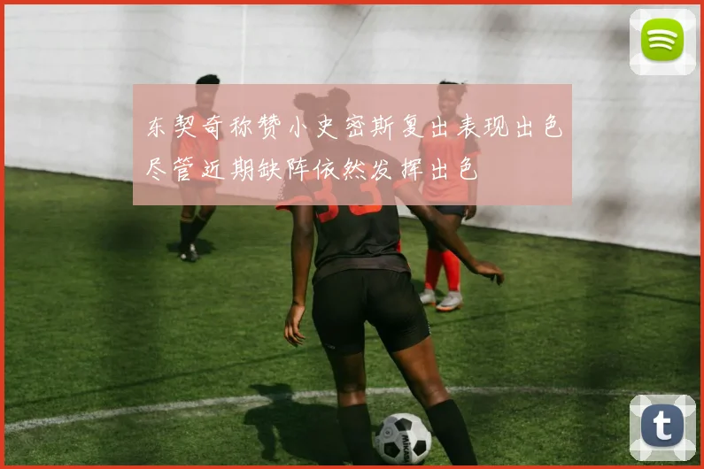 东契奇称赞小史密斯复出表现出色尽管近期缺阵依然发挥出色