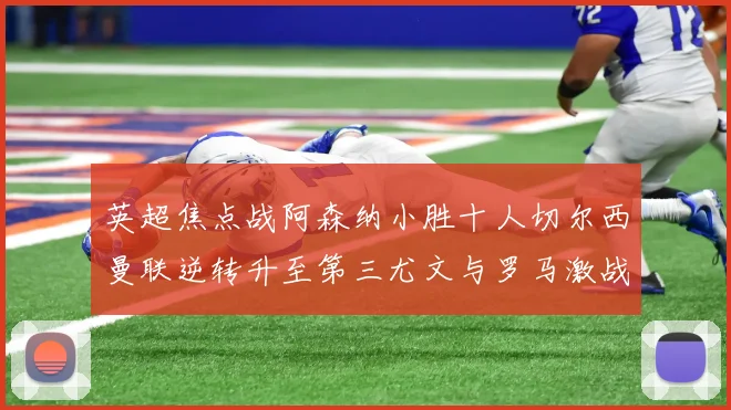 英超焦点战阿森纳小胜十人切尔西曼联逆转升至第三尤文与罗马激战平局