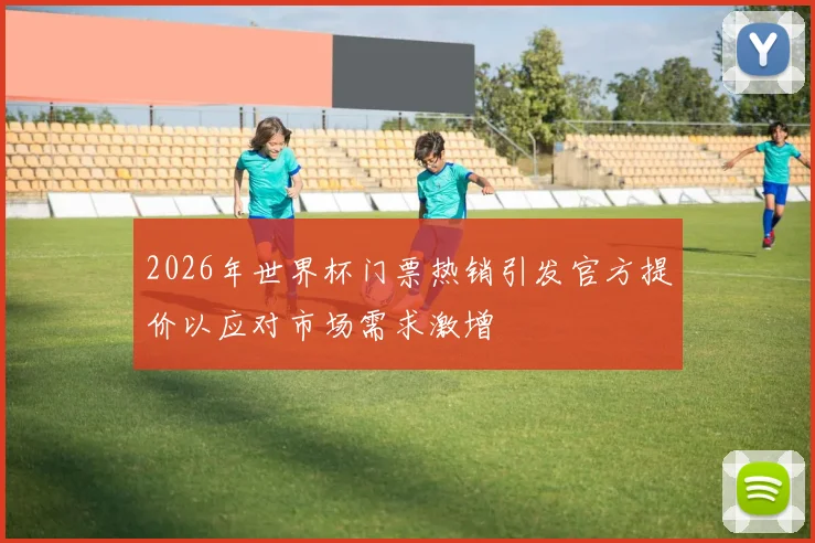 2026年世界杯门票热销引发官方提价以应对市场需求激增