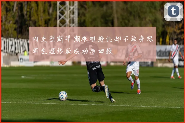 内史密斯早期艰难挣扎却不放弃绿军生涯终获成功与回报