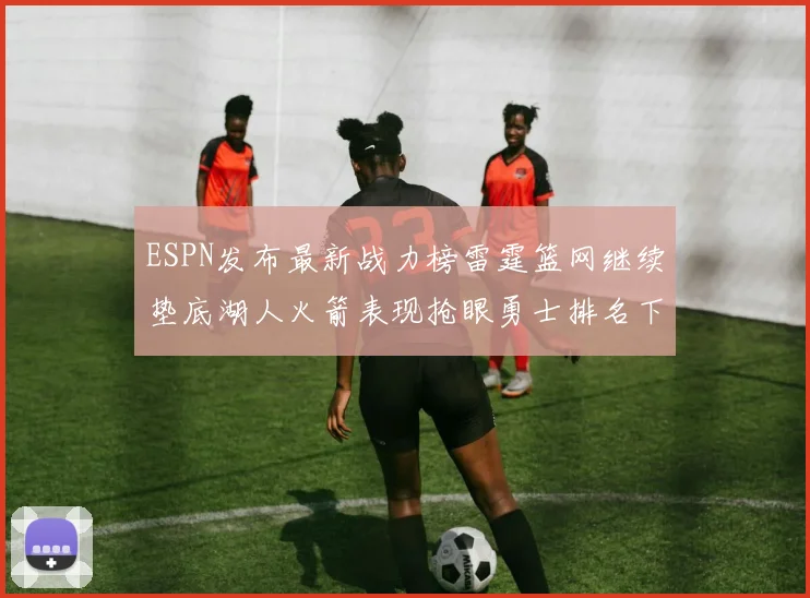 ESPN发布最新战力榜雷霆篮网继续垫底湖人火箭表现抢眼勇士排名下滑