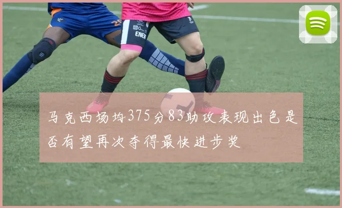 马克西场均375分83助攻表现出色是否有望再次夺得最快进步奖