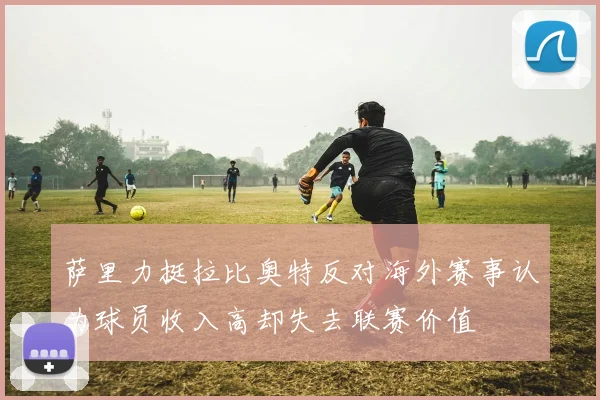 萨里力挺拉比奥特反对海外赛事认为球员收入高却失去联赛价值