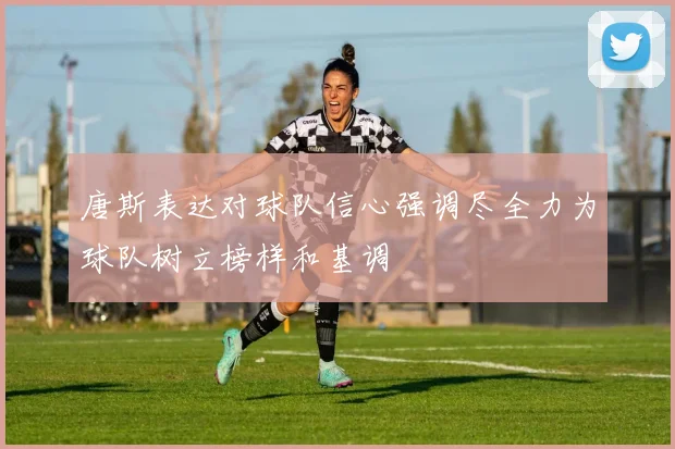 唐斯表达对球队信心强调尽全力为球队树立榜样和基调