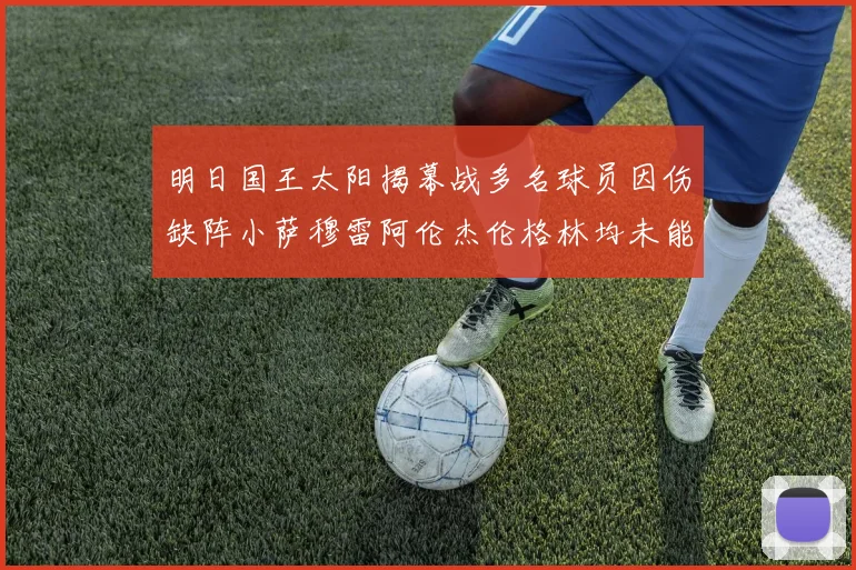 明日国王太阳揭幕战多名球员因伤缺阵小萨穆雷阿伦杰伦格林均未能出战