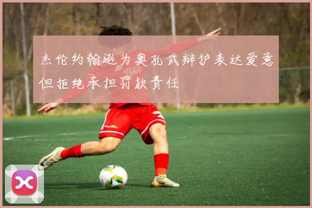 杰伦约翰逊为奥孔武辩护表达爱意但拒绝承担罚款责任