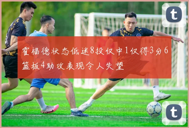 霍福德状态低迷8投仅中1仅得3分6篮板4助攻表现令人失望