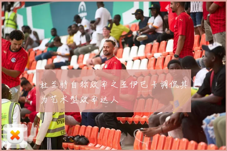 杜兰特自称效率之王伊巴卡调侃其为艺术型效率达人