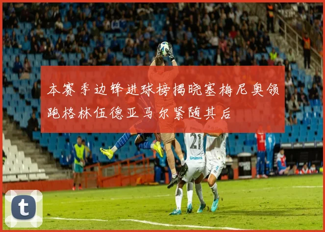 本赛季边锋进球榜揭晓塞梅尼奥领跑格林伍德亚马尔紧随其后